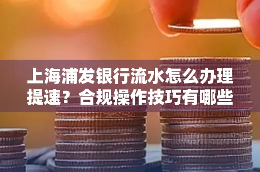 上海浦发银行流水怎么办理提速?合规操作技巧有哪些?