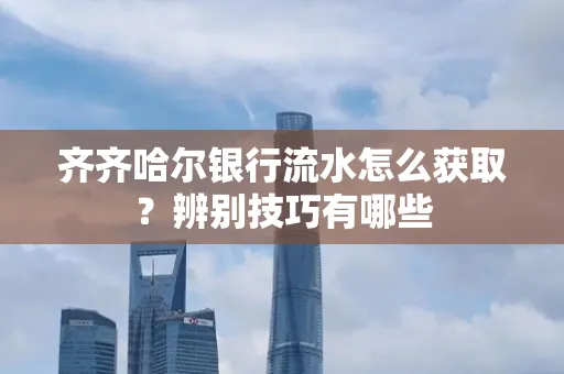 齐齐哈尔银行流水怎么获取?辨别技巧有哪些