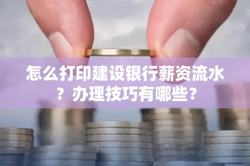 怎么打印建设银行薪资流水?办理技巧有哪些?
